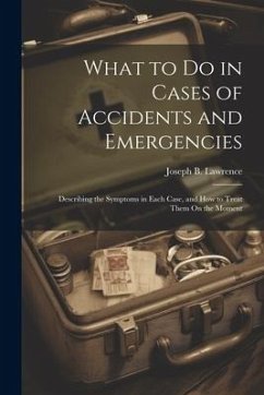 What to Do in Cases of Accidents and Emergencies: Describing the Symptoms in Each Case, and How to Treat Them On the Moment - Lawrence, Joseph B.