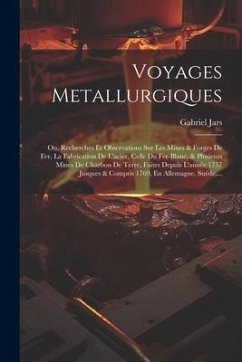 Voyages Metallurgiques: Ou, Recherches Et Observations Sur Les Mines & Forges De Fer, La Fabrication De L'acier, Celle Du Fer-blanc, & Plusieu - Jars, Gabriel