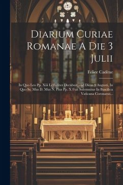 Diarium Curiae Romanae A Die 3 Julii: In Quo Leo Pp. Xiii Lethaliter Decubuit, --ad Diem 9 Augusti, In Quo Ss. Mus D. Mus N. Pius Pp. X Fuit Solemnitu - Cadène, Felice