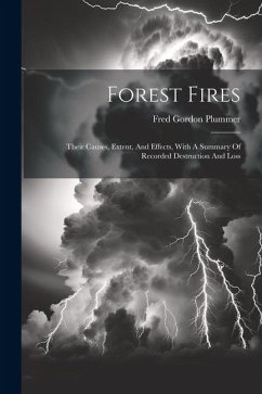 Forest Fires: Their Causes, Extent, And Effects, With A Summary Of Recorded Destruction And Loss - Plummer, Fred Gordon