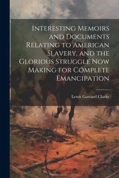 Interesting Memoirs and Documents Relating to American Slavery, and the Glorious Struggle Now Making for Complete Emancipation - Clarke, Lewis Garrard