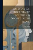 An Essay On Hydrocephalus Acutus, Or Dropsy in the Brain
