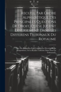 Recueil Par Ordre Alphabetique Des Principales Questions De Droit, Qui Se Jugent Diversement Dans Les Differens Tribunaux Du Royaume: Avec Des Reflexi - Anonymous