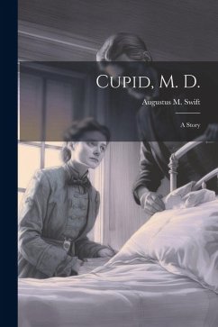 Cupid, M. D.: A Story - Swift, Augustus M.