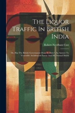 The Liquor Traffic In British India: Or, Has The British Government Done Its Duty?: An Answer To Venerable Archdeacon Farrar And Mr. Samuel Smith - Cust, Robert Needham