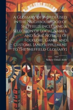 A Glossary of Words Used in the Neighbourhood of Sheffield, Including a Selection of Local Names, and Some Notices of Folklore, Games and Customs. [An - Addy, Sidney Oldall