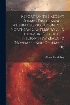 Report On the Recent Seismic Disturbances Within Cheviot County in Northern Canterbury and the Amuri District of Nelson, New Zealand (November and Dec - Mckay, Alexander