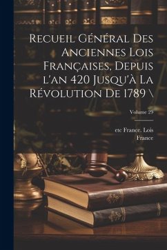 Cover Recueil général des anciennes lois françaises, depuis l'an 420 jusqu'à la Révolution de 1789 \; Volume 29