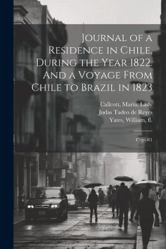 Journal of a Residence in Chile, During the Year 1822. And a Voyage From Chile to Brazil in 1823: Copy#1 - Callcott, Maria; Yates, William; Reyes, Judas Tadeo De