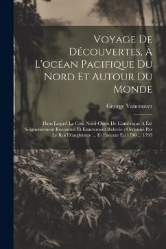 Voyage De Découvertes, À L'océan Pacifique Du Nord Et Autour Du Monde: Dans Lequel La Côte Nord-ouest De L'amérique A Été Soigneusement Reconnue Et Ex - Vancouver, George