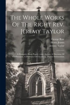 The Whole Works Of The Right Rev. Jeremy Taylor: A Dissuasive From Popery (cont.) Letters. A Discourse Of Confimation. A Discourse Of Friendship. Duct - Taylor, Jeremy; Heber, Reginald; Rust, George