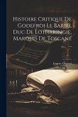 Histoire Critique De Godefroi Le Barbu, Duc De Lotharingie, Marquis De Toscane ...