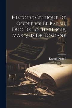 Histoire Critique De Godefroi Le Barbu, Duc De Lotharingie, Marquis De Toscane ... - Dupréel, Eugène