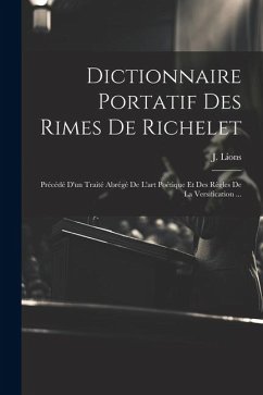 Dictionnaire Portatif Des Rimes De Richelet: Précédé D'un Traité Abrégé De L'art Poétique Et Des Règles De La Versification ... - Lions, J.