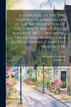 A Memorial Of The One Hundredth Anniversary Of The Incorporation Of The Town Of Middlefield, August 15, 1883, Containing The Historical Discourse By P - (Mass )., Middlefield
