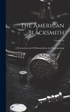 The American Blacksmith: A Practical Journal Of Blacksmithing And Wagonmaking; Volume 16 - Anonymous