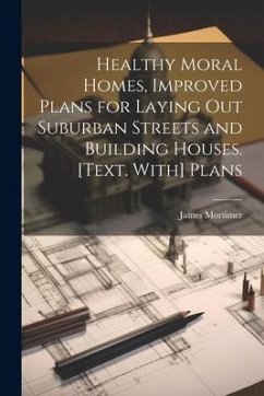 Healthy Moral Homes, Improved Plans for Laying Out Suburban Streets and Building Houses. [Text. With] Plans - Mortimer, James