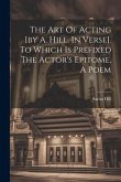 The Art Of Acting [by A. Hill. In Verse]. To Which Is Prefixed The Actor's Epitome, A Poem