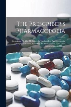 The Prescriber's Pharmacopoeia: Containing All The Medicines In The London Pharmacopoeia, Arranged In Classes According To Their Action, With Their Co - Anonymous