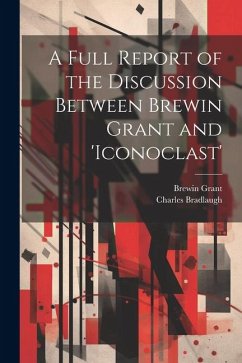 A Full Report of the Discussion Between Brewin Grant and 'iconoclast' - Bradlaugh, Charles; Grant, Brewin