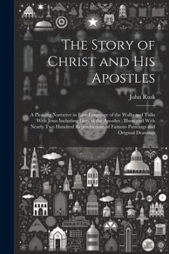 The Story of Christ and His Apostles: A Pleasing Narrative in Easy Language of the Walks and Talks With Jesus Including Lives of the Apostles; Illustr - Rusk, John