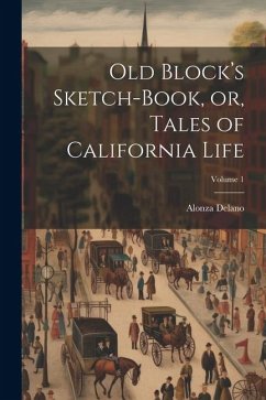 Old Block's Sketch-book, or, Tales of California Life; Volume 1 - Delano, Alonza