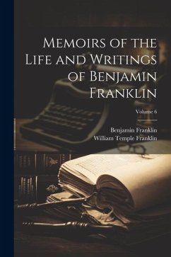 Memoirs of the Life and Writings of Benjamin Franklin; Volume 6 - Franklin, Benjamin; Franklin, William Temple