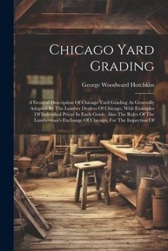 Chicago Yard Grading: A General Description Of Chicago Yard Grading As Generally Adopted By The Lumber Dealers Of Chicago, With Examples Of - Hotchkiss, George Woodward