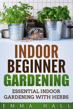 Beginner Indoor Gardening - Essential Indoor Herb Gardening (eBook, ePUB) - Hall, Emma