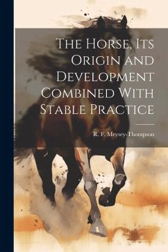 The Horse, its Origin and Development Combined With Stable Practice - Meysey-Thompson, R. F.