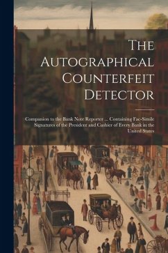 The Autographical Counterfeit Detector: Companion to the Bank Note Reporter ... Containing Fac-simile Signatures of the President and Cashier of Every - Anonymous