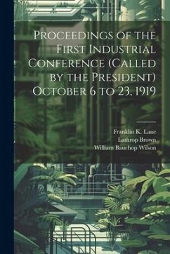 Proceedings of the First Industrial Conference (Called by the President) October 6 to 23, 1919 - Lane, Franklin K.; Wilson, William Bauchop; Brown, Lathrop