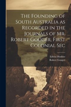 The Founding of South Australia as Recorded in the Journals of Mr. Robert Gouger, First Colonial Sec - Hodder, Edwin; Gouger, Robert