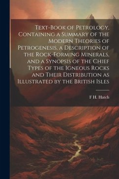 Text-book of Petrology, Containing a Summary of the Modern Theories of Petrogenesis, a Description of the Rock-forming Minerals, and a Synopsis of the - Hatch, F. H.