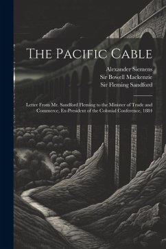 The Pacific Cable: Letter From Mr. Sandford Fleming to the Minister of Trade and Commerce, Ex-President of the Colonial Conference, 1884 - Fleming, Sandford; Siemens, Alexander; Bowell, Mackenzie