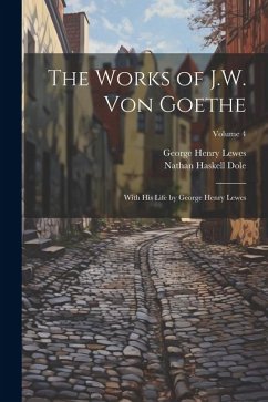 The Works of J.W. von Goethe: With his Life by George Henry Lewes; Volume 4 - Lewes, George Henry; Dole, Nathan Haskell