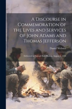 A Discourse in Commemoration of the Lives and Services of John Adams and Thomas Jefferson: Delivered in Faneuil Hall, Boston, August 2, 1826 - Webster, Daniel