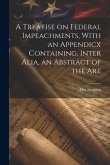 A Treatise on Federal Impeachments, With an Appendicx Containing, Inter Alia, an Abstract of the Art