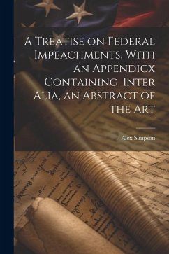 A Treatise on Federal Impeachments, With an Appendicx Containing, Inter Alia, an Abstract of the Art - Simpson, Alex
