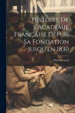 Histoire de l'Academie française depuis sa fondation jusqu'en 1830 - Mesnard, Paul