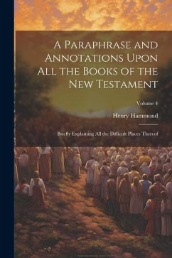 A Paraphrase and Annotations Upon all the Books of the New Testament: Briefly Explaining all the Difficult Places Thereof; Volume 4 - Hammond, Henry