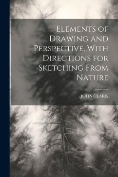 Elements of Drawing and Perspective, With Directions for Sketching From Nature - Clark, John