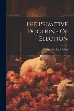 The Primitive Doctrine Of Election - Stanley *., Faber George