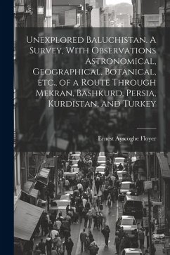 Unexplored Baluchistan. A Survey, With Observations Astronomical, Geographical, Botanical, etc., of a Route Through Mekran, Bashkurd, Persia, Kurdista - Floyer, Ernest Ayscoghe