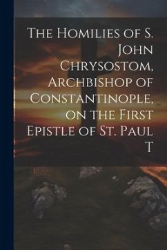 The Homilies of S. John Chrysostom, Archbishop of Constantinople, on the First Epistle of St. Paul T - Anonymous