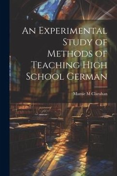 An Experimental Study of Methods of Teaching High School German - Clarahan, Mamie M.
