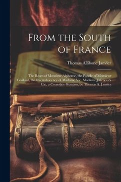 From the South of France: The Roses of Monsieur Alphonse, the Poodle of Monsieur Gáillard, the Recrudescence of Madame Vic, Madame Jolicoeur's C - Janvier, Thomas Allibone