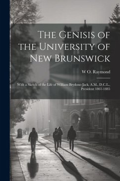 The Genisis of the University of New Brunswick; With a Sketch of the Life of William Brydone-Jack, A.M., D.C.L., President 1861-1885 - Raymond, W. O.