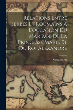Relations Entre Serbes Et Roumains À L'occasion Du Mariage De La Princesse Marie Et Du Roi Alexandre - Iorga, Nicolae