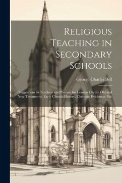 Religious Teaching in Secondary Schools: Suggestions to Teachers and Parents for Lessons On the Old and New Testaments, Early Church History, Christia - Bell, George Charles